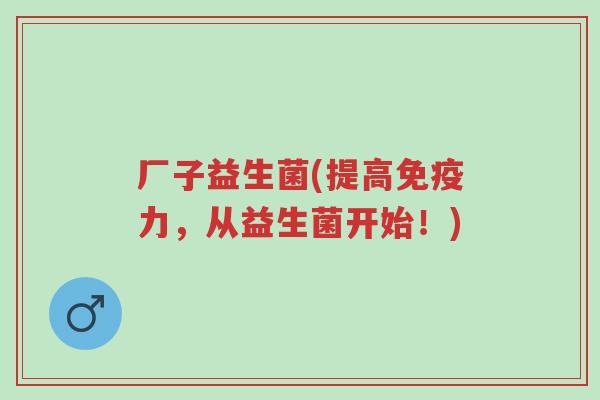 厂子益生菌(提高免疫力,从益生菌开始!)-第1张图片-超越 厂子益生菌(提高免疫力,从益生菌开始!)-第1张图片-超越
