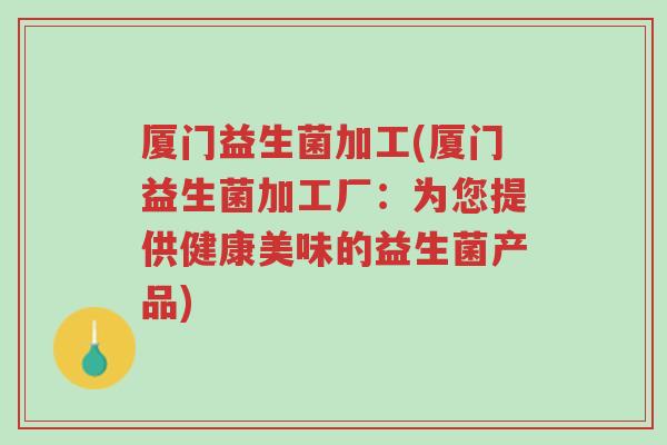 厦门益生菌加工(厦门益生菌加工厂:为您提供健康美味的益生菌产品)-第1张图片-超越 厦门益生菌加工(厦门益生菌加工厂:为您提供健康美味的益生菌产品)-第1张图片-超越