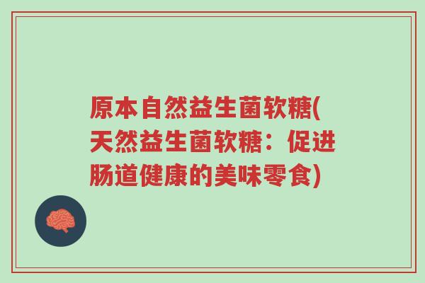 原本自然益生菌软糖(天然益生菌软糖:促进肠道健康的美味零食)-第1张图片-超越 原本自然益生菌软糖(天然益生菌软糖:促进肠道健康的美味零食)-第1张图片-超越