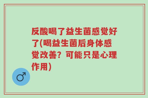 反酸喝了益生菌感觉好了(喝益生菌后身体感觉改善?可能只是心理作用)-第1张图片-超越 反酸喝了益生菌感觉好了(喝益生菌后身体感觉改善?可能只是心理作用)-第1张图片-超越
