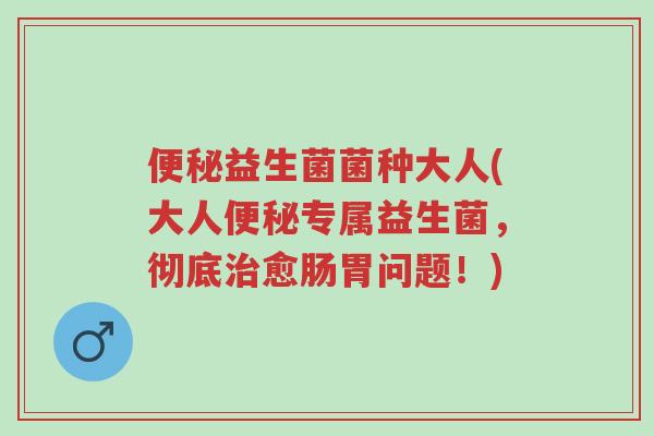便秘益生菌菌种大人(大人便秘专属益生菌，彻底治愈肠胃问题！)-第1张图片-超越