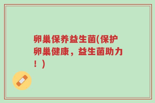卵巢保养益生菌(保护卵巢健康,益生菌助力!)-第1张图片-超越 卵巢保养益生菌(保护卵巢健康,益生菌助力!)-第1张图片-超越
