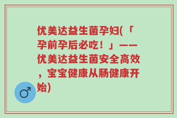 优美达益生菌孕妇(「孕前孕后必吃!」——优美达益生菌安全高效,宝宝健康从肠健康开始)-第1张图片-超越 优美达益生菌孕妇(「孕前孕后必吃!」——优美达益生菌安全高效,宝宝健康从肠健康开始)-第1张图片-超越