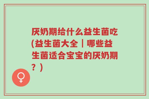 厌奶期给什么益生菌吃(益生菌大全|哪些益生菌适合宝宝的厌奶期?)-第1张图片-超越 厌奶期给什么益生菌吃(益生菌大全|哪些益生菌适合宝宝的厌奶期?)-第1张图片-超越