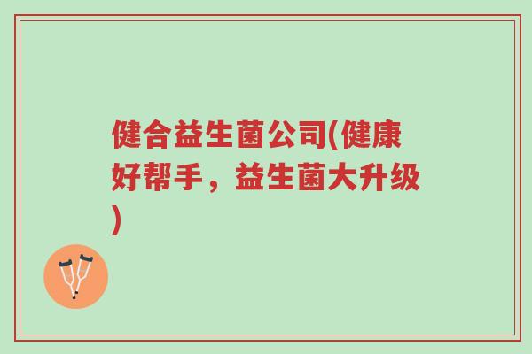 健合益生菌公司(健康好帮手,益生菌大升级)-第1张图片-超越 健合益生菌公司(健康好帮手,益生菌大升级)-第1张图片-超越