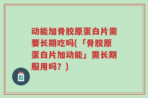 动能加骨胶原蛋白片需要长期吃吗(「骨胶原蛋白片加动能」需长期服用吗?)-第1张图片-超越 动能加骨胶原蛋白片需要长期吃吗(「骨胶原蛋白片加动能」需长期服用吗?)-第1张图片-超越