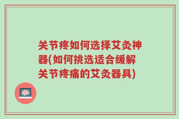 关节疼如何选择艾灸神器(如何挑选适合缓解关节疼痛的艾灸器具)-第1张图片-超越 关节疼如何选择艾灸神器(如何挑选适合缓解关节疼痛的艾灸器具)-第1张图片-超越
