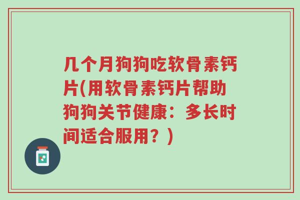 几个月狗狗吃软骨素钙片(用软骨素钙片帮助狗狗关节健康：多长时间适合服用？)-第1张图片-超越