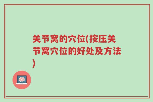 关节窝的穴位(按压关节窝穴位的好处及方法)-第1张图片-超越 关节窝的穴位(按压关节窝穴位的好处及方法)-第1张图片-超越