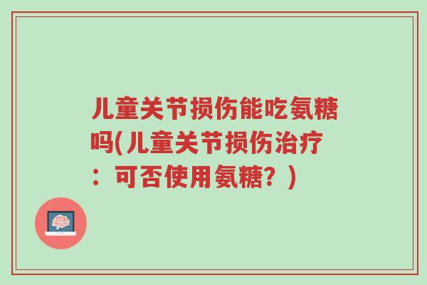 儿童关节损伤能吃氨糖吗(儿童关节损伤治疗:可否使用氨糖?)-第1张图片-超越 儿童关节损伤能吃氨糖吗(儿童关节损伤治疗:可否使用氨糖?)-第1张图片-超越