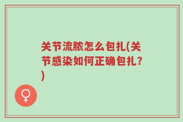 关节流脓怎么包扎(关节感染如何正确包扎?)-第1张图片-超越 关节流脓怎么包扎(关节感染如何正确包扎?)-第1张图片-超越