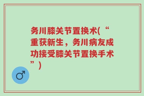 务川膝关节置换术(“重获新生,务川病友成功接受膝关节置换手术”)-第1张图片-超越 务川膝关节置换术(“重获新生,务川病友成功接受膝关节置换手术”)-第1张图片-超越