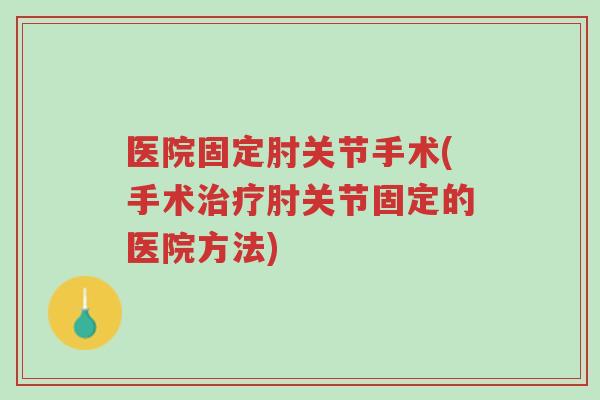 医院固定肘关节手术(手术治疗肘关节固定的医院方法)-第1张图片-超越 医院固定肘关节手术(手术治疗肘关节固定的医院方法)-第1张图片-超越