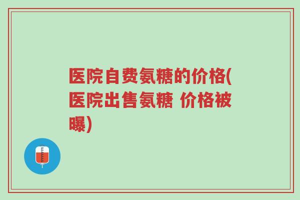 医院自费氨糖的价格(医院出售氨糖 价格被曝)-第1张图片-超越 医院自费氨糖的价格(医院出售氨糖 价格被曝)-第1张图片-超越