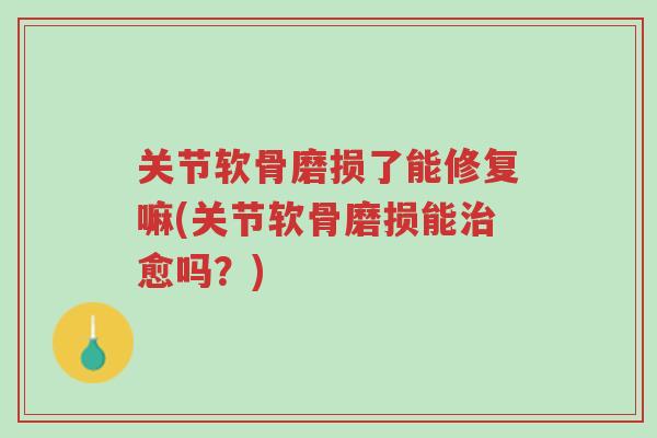 关节软骨磨损了能修复嘛(关节软骨磨损能治愈吗？)-第1张图片-超越