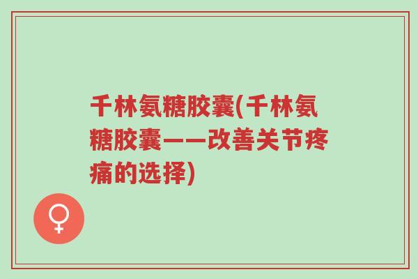千林氨糖胶囊(千林氨糖胶囊——改善关节疼痛的选择)-第1张图片-超越