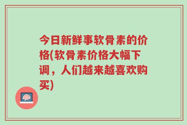 今日新鲜事软骨素的价格(软骨素价格大幅下调,人们越来越喜欢购买)-第1张图片-超越 今日新鲜事软骨素的价格(软骨素价格大幅下调,人们越来越喜欢购买)-第1张图片-超越