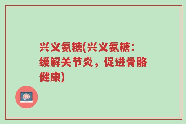 兴义氨糖(兴义氨糖:缓解关节炎,促进骨骼健康)-第1张图片-超越 兴义氨糖(兴义氨糖:缓解关节炎,促进骨骼健康)-第1张图片-超越