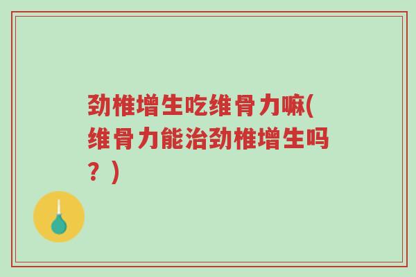劲椎增生吃维骨力嘛(维骨力能治劲椎增生吗?)-第1张图片-超越 劲椎增生吃维骨力嘛(维骨力能治劲椎增生吗?)-第1张图片-超越