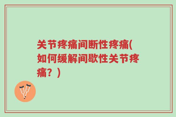 关节疼痛间断性疼痛(如何缓解间歇性关节疼痛?)-第1张图片-超越 关节疼痛间断性疼痛(如何缓解间歇性关节疼痛?)-第1张图片-超越