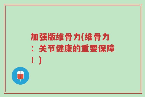 加强版维骨力(维骨力:关节健康的重要保障!)-第1张图片-超越 加强版维骨力(维骨力:关节健康的重要保障!)-第1张图片-超越