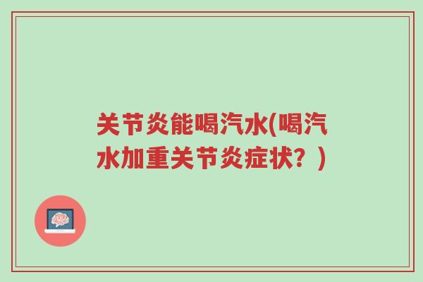 关节炎能喝汽水(喝汽水加重关节炎症状?)-第1张图片-超越 关节炎能喝汽水(喝汽水加重关节炎症状?)-第1张图片-超越