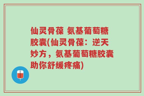 仙灵骨葆 氨基葡萄糖胶囊(仙灵骨葆：逆天妙方，氨基葡萄糖胶囊助你舒缓疼痛)-第1张图片-超越