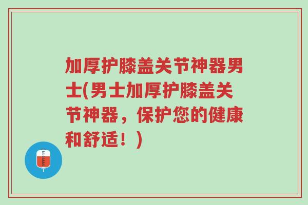 加厚护膝盖关节神器男士(男士加厚护膝盖关节神器,保护您的健康和舒适!)-第1张图片-超越 加厚护膝盖关节神器男士(男士加厚护膝盖关节神器,保护您的健康和舒适!)-第1张图片-超越