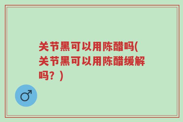 关节黑可以用陈醋吗(关节黑可以用陈醋缓解吗?)-第1张图片-超越 关节黑可以用陈醋吗(关节黑可以用陈醋缓解吗?)-第1张图片-超越