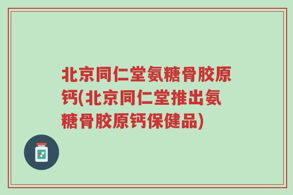 北京同仁堂氨糖骨胶原钙(北京同仁堂推出氨糖骨胶原钙保健品)-第1张图片-超越 北京同仁堂氨糖骨胶原钙(北京同仁堂推出氨糖骨胶原钙保健品)-第1张图片-超越