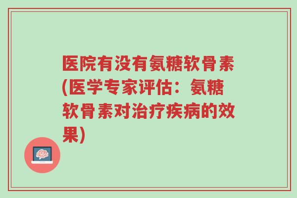 医院有没有氨糖软骨素(医学专家评估:氨糖软骨素对治疗疾病的效果)-第1张图片-超越 医院有没有氨糖软骨素(医学专家评估:氨糖软骨素对治疗疾病的效果)-第1张图片-超越