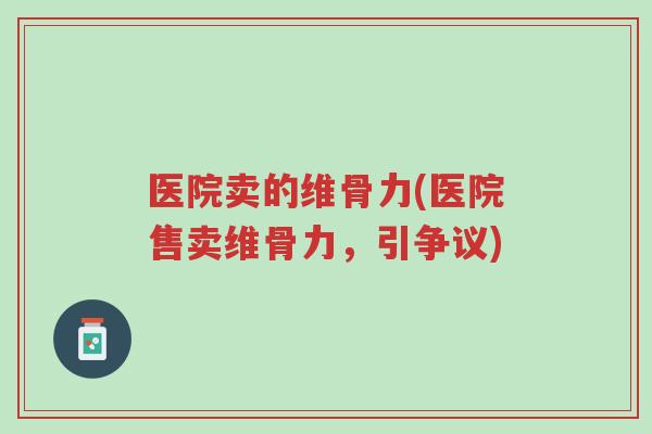 医院卖的维骨力(医院售卖维骨力,引争议)-第1张图片-超越 医院卖的维骨力(医院售卖维骨力,引争议)-第1张图片-超越