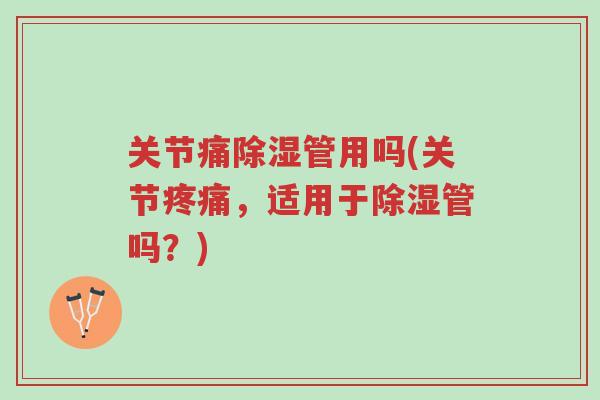 关节痛除湿管用吗(关节疼痛,适用于除湿管吗?)-第1张图片-超越 关节痛除湿管用吗(关节疼痛,适用于除湿管吗?)-第1张图片-超越