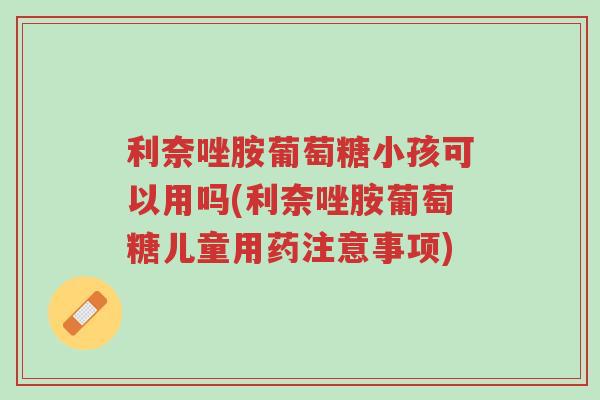 利奈唑胺葡萄糖小孩可以用吗(利奈唑胺葡萄糖儿童用药注意事项)-第1张图片-超越