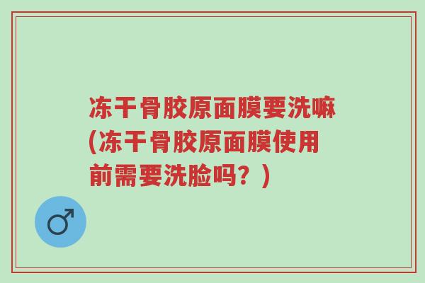 冻干骨胶原面膜要洗嘛(冻干骨胶原面膜使用前需要洗脸吗?)-第1张图片-超越 冻干骨胶原面膜要洗嘛(冻干骨胶原面膜使用前需要洗脸吗?)-第1张图片-超越