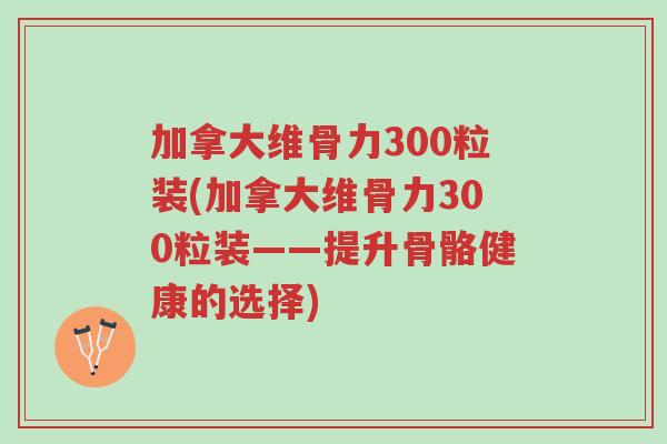 加拿大维骨力300粒装(加拿大维骨力300粒装——提升骨骼健康的选择)-第1张图片-超越 加拿大维骨力300粒装(加拿大维骨力300粒装——提升骨骼健康的选择)-第1张图片-超越