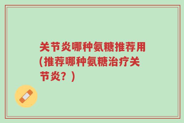 关节炎哪种氨糖推荐用(推荐哪种氨糖治疗关节炎?)-第1张图片-超越 关节炎哪种氨糖推荐用(推荐哪种氨糖治疗关节炎?)-第1张图片-超越