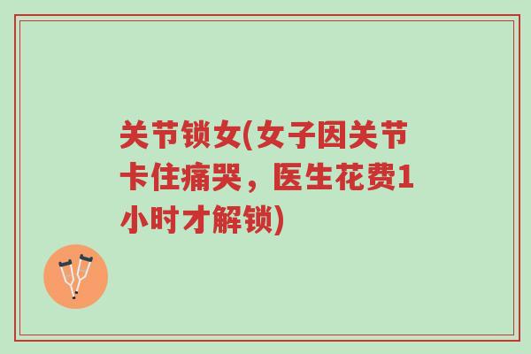 关节锁女(女子因关节卡住痛哭,医生花费1小时才解锁)-第1张图片-超越 关节锁女(女子因关节卡住痛哭,医生花费1小时才解锁)-第1张图片-超越