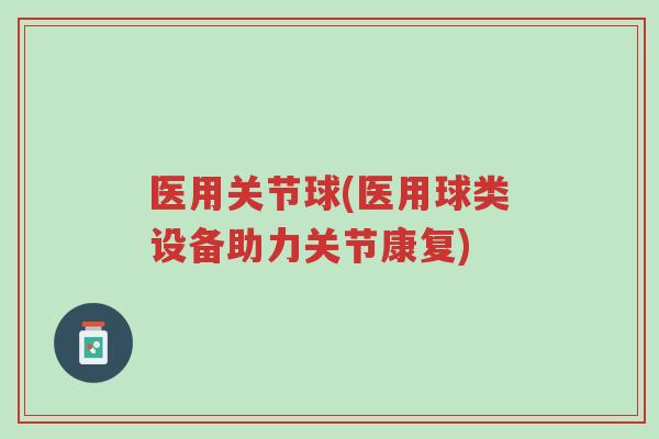 医用关节球(医用球类设备助力关节康复)-第1张图片-超越