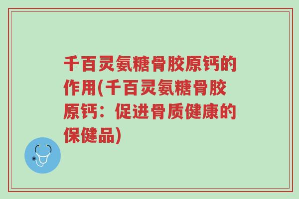 千百灵氨糖骨胶原钙的作用(千百灵氨糖骨胶原钙:促进骨质健康的保健品)-第1张图片-超越 千百灵氨糖骨胶原钙的作用(千百灵氨糖骨胶原钙:促进骨质健康的保健品)-第1张图片-超越