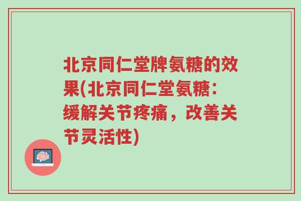 北京同仁堂牌氨糖的效果(北京同仁堂氨糖:缓解关节疼痛,改善关节灵活性)-第1张图片-超越 北京同仁堂牌氨糖的效果(北京同仁堂氨糖:缓解关节疼痛,改善关节灵活性)-第1张图片-超越