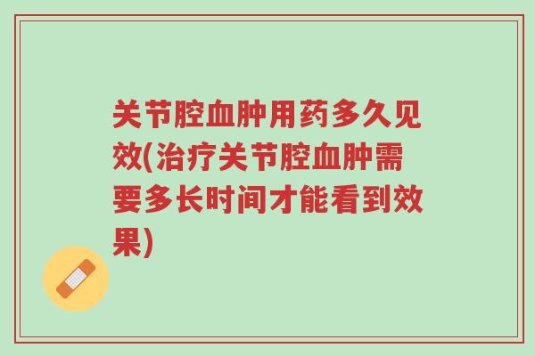 关节腔血肿用药多久见效(治疗关节腔血肿需要多长时间才能看到效果)-第1张图片-超越 关节腔血肿用药多久见效(治疗关节腔血肿需要多长时间才能看到效果)-第1张图片-超越