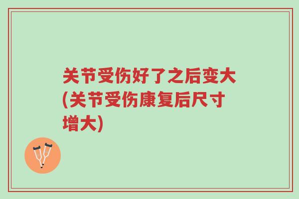 关节受伤好了之后变大(关节受伤康复后尺寸增大)-第1张图片-超越 关节受伤好了之后变大(关节受伤康复后尺寸增大)-第1张图片-超越