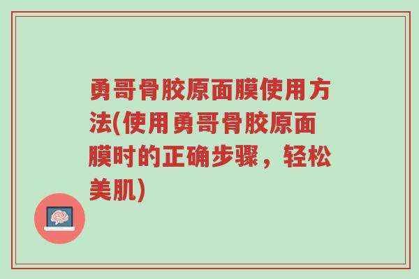勇哥骨胶原面膜使用方法(使用勇哥骨胶原面膜时的正确步骤，轻松美肌)-第1张图片-超越