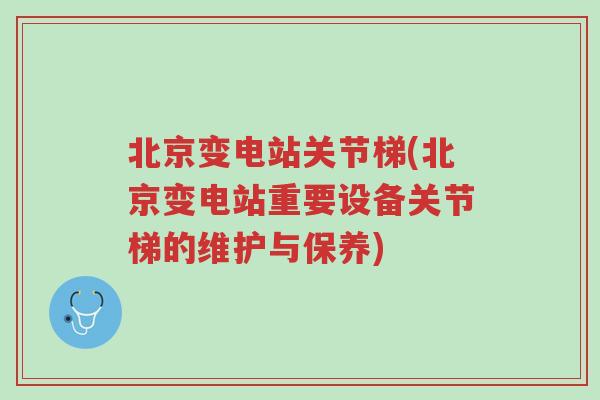 北京变电站关节梯(北京变电站重要设备关节梯的维护与保养)-第1张图片-超越 北京变电站关节梯(北京变电站重要设备关节梯的维护与保养)-第1张图片-超越