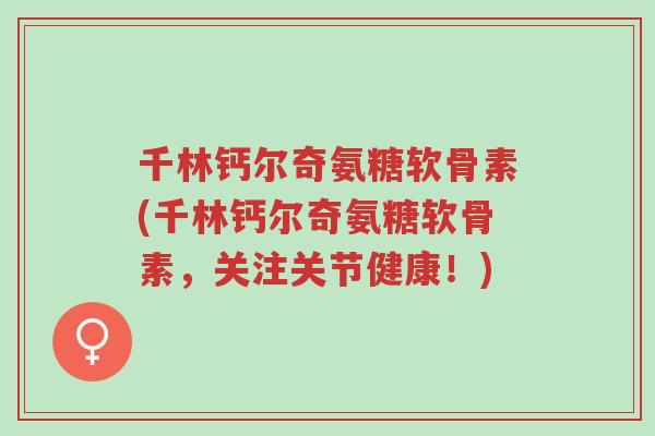 千林钙尔奇氨糖软骨素(千林钙尔奇氨糖软骨素,关注关节健康!)-第1张图片-超越 千林钙尔奇氨糖软骨素(千林钙尔奇氨糖软骨素,关注关节健康!)-第1张图片-超越