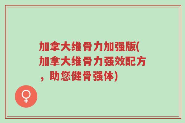 加拿大维骨力加强版(加拿大维骨力强效配方,助您健骨强体)-第1张图片-超越 加拿大维骨力加强版(加拿大维骨力强效配方,助您健骨强体)-第1张图片-超越