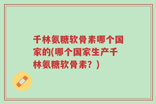 千林氨糖软骨素哪个国家的(哪个国家生产千林氨糖软骨素?)-第1张图片-超越 千林氨糖软骨素哪个国家的(哪个国家生产千林氨糖软骨素?)-第1张图片-超越