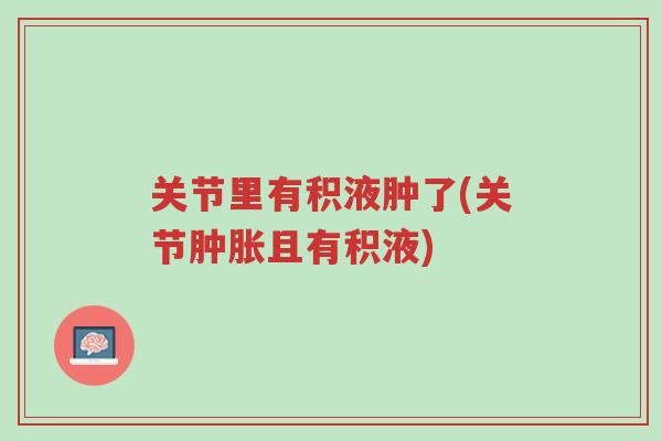 关节里有积液肿了(关节肿胀且有积液)-第1张图片-超越 关节里有积液肿了(关节肿胀且有积液)-第1张图片-超越