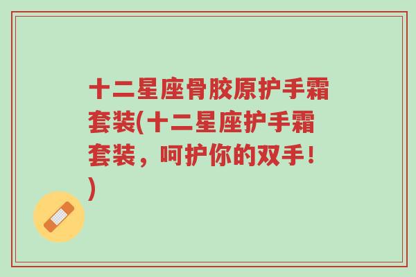 十二星座骨胶原护手霜套装(十二星座护手霜套装,呵护你的双手!)-第1张图片-超越 十二星座骨胶原护手霜套装(十二星座护手霜套装,呵护你的双手!)-第1张图片-超越
